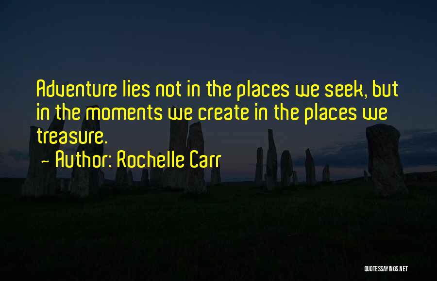 Rochelle Carr Quotes: Adventure Lies Not In The Places We Seek, But In The Moments We Create In The Places We Treasure.