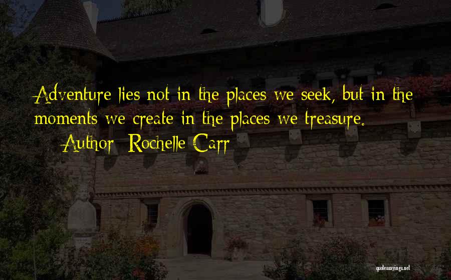 Rochelle Carr Quotes: Adventure Lies Not In The Places We Seek, But In The Moments We Create In The Places We Treasure.