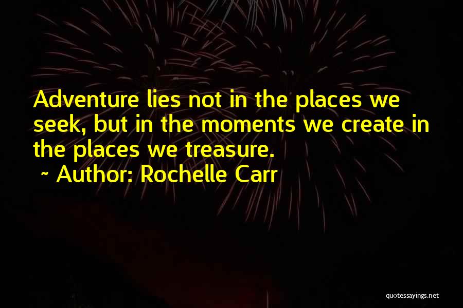 Rochelle Carr Quotes: Adventure Lies Not In The Places We Seek, But In The Moments We Create In The Places We Treasure.