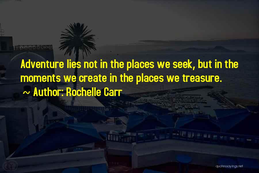 Rochelle Carr Quotes: Adventure Lies Not In The Places We Seek, But In The Moments We Create In The Places We Treasure.