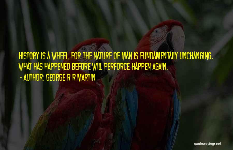 George R R Martin Quotes: History Is A Wheel, For The Nature Of Man Is Fundamentally Unchanging. What Has Happened Before Will Perforce Happen Again.