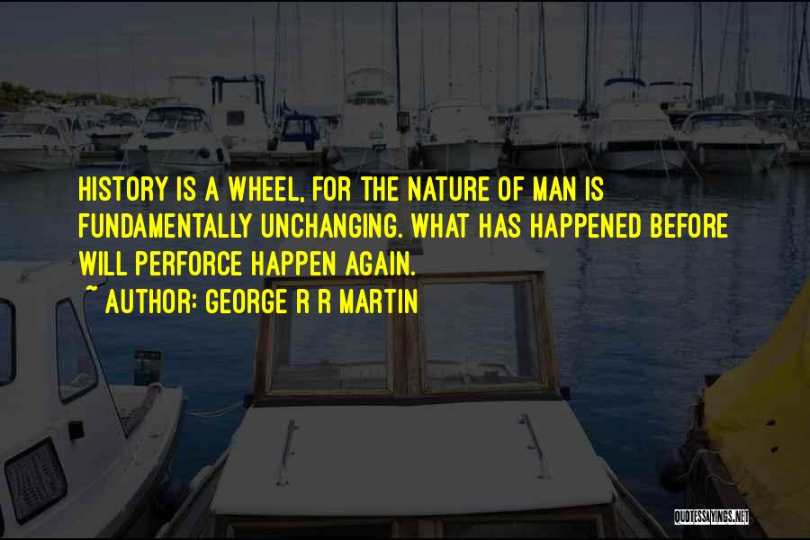 George R R Martin Quotes: History Is A Wheel, For The Nature Of Man Is Fundamentally Unchanging. What Has Happened Before Will Perforce Happen Again.