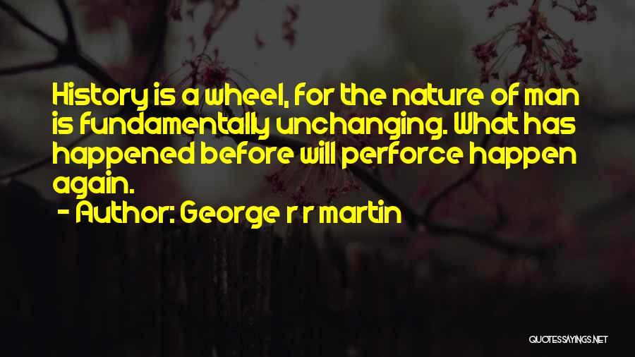 George R R Martin Quotes: History Is A Wheel, For The Nature Of Man Is Fundamentally Unchanging. What Has Happened Before Will Perforce Happen Again.