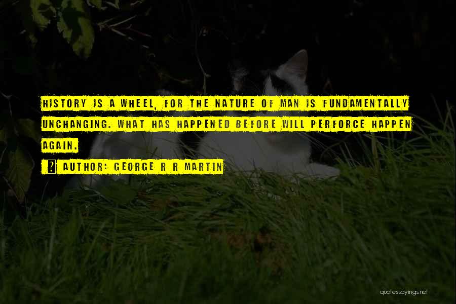 George R R Martin Quotes: History Is A Wheel, For The Nature Of Man Is Fundamentally Unchanging. What Has Happened Before Will Perforce Happen Again.