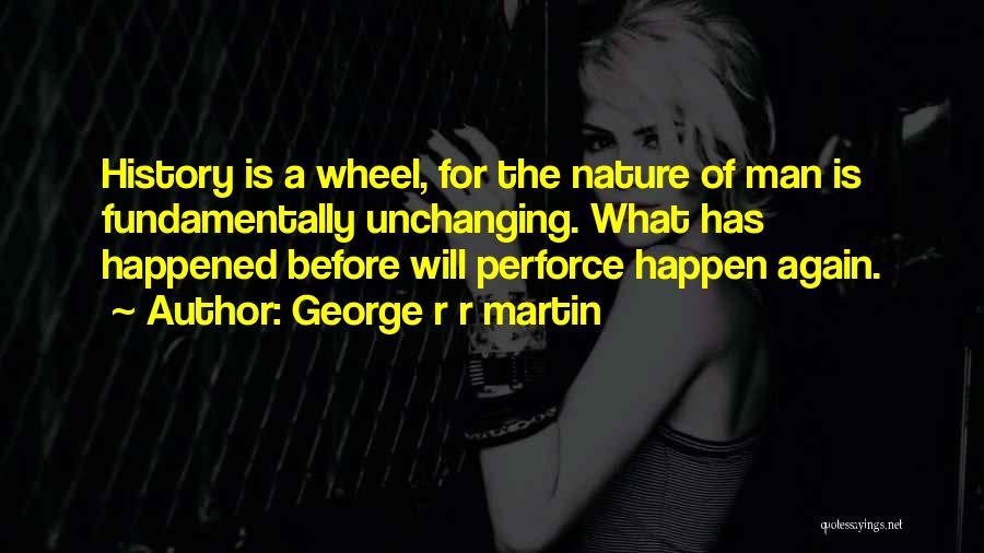 George R R Martin Quotes: History Is A Wheel, For The Nature Of Man Is Fundamentally Unchanging. What Has Happened Before Will Perforce Happen Again.
