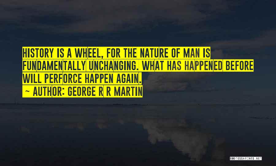 George R R Martin Quotes: History Is A Wheel, For The Nature Of Man Is Fundamentally Unchanging. What Has Happened Before Will Perforce Happen Again.
