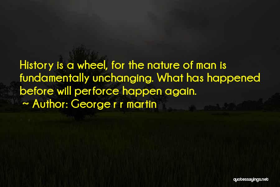 George R R Martin Quotes: History Is A Wheel, For The Nature Of Man Is Fundamentally Unchanging. What Has Happened Before Will Perforce Happen Again.