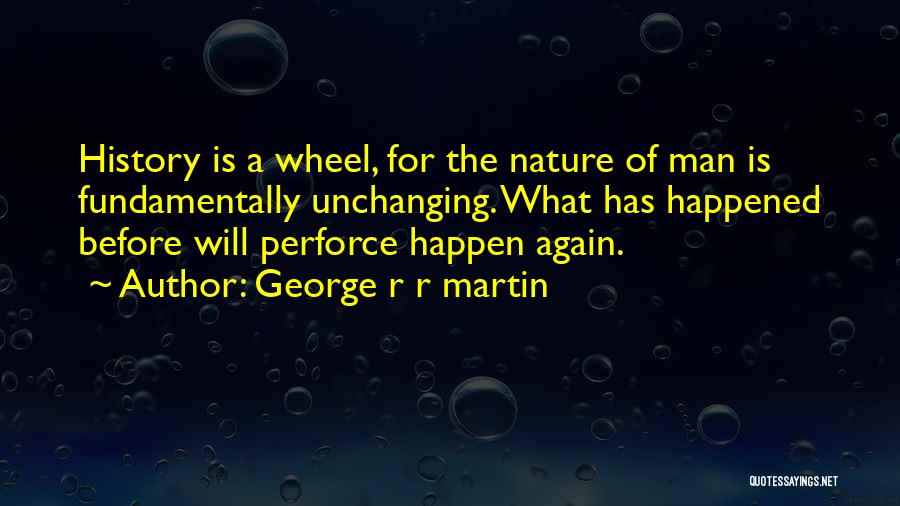 George R R Martin Quotes: History Is A Wheel, For The Nature Of Man Is Fundamentally Unchanging. What Has Happened Before Will Perforce Happen Again.