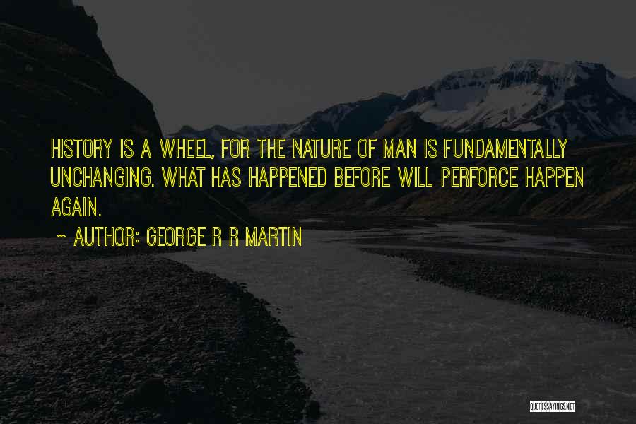 George R R Martin Quotes: History Is A Wheel, For The Nature Of Man Is Fundamentally Unchanging. What Has Happened Before Will Perforce Happen Again.