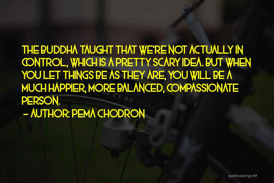 Pema Chodron Quotes: The Buddha Taught That We're Not Actually In Control, Which Is A Pretty Scary Idea. But When You Let Things