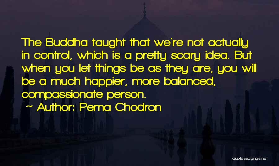 Pema Chodron Quotes: The Buddha Taught That We're Not Actually In Control, Which Is A Pretty Scary Idea. But When You Let Things