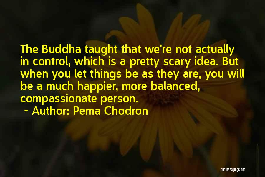 Pema Chodron Quotes: The Buddha Taught That We're Not Actually In Control, Which Is A Pretty Scary Idea. But When You Let Things