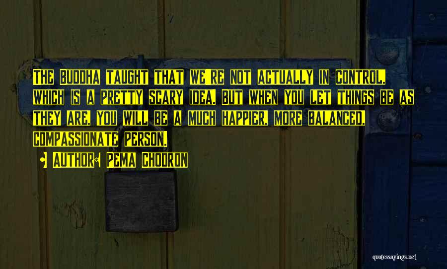 Pema Chodron Quotes: The Buddha Taught That We're Not Actually In Control, Which Is A Pretty Scary Idea. But When You Let Things