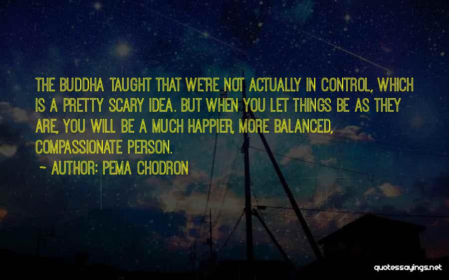 Pema Chodron Quotes: The Buddha Taught That We're Not Actually In Control, Which Is A Pretty Scary Idea. But When You Let Things