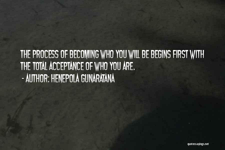 Henepola Gunaratana Quotes: The Process Of Becoming Who You Will Be Begins First With The Total Acceptance Of Who You Are.