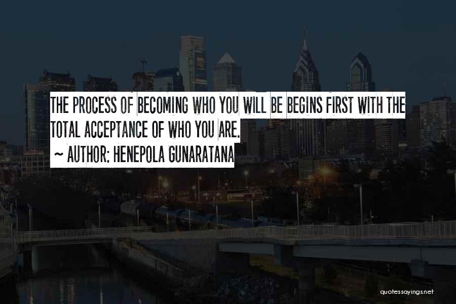Henepola Gunaratana Quotes: The Process Of Becoming Who You Will Be Begins First With The Total Acceptance Of Who You Are.