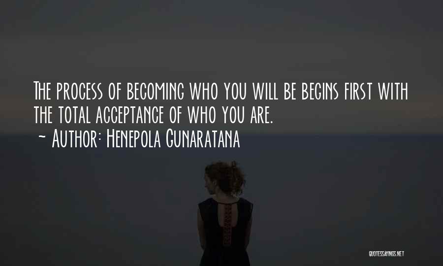 Henepola Gunaratana Quotes: The Process Of Becoming Who You Will Be Begins First With The Total Acceptance Of Who You Are.