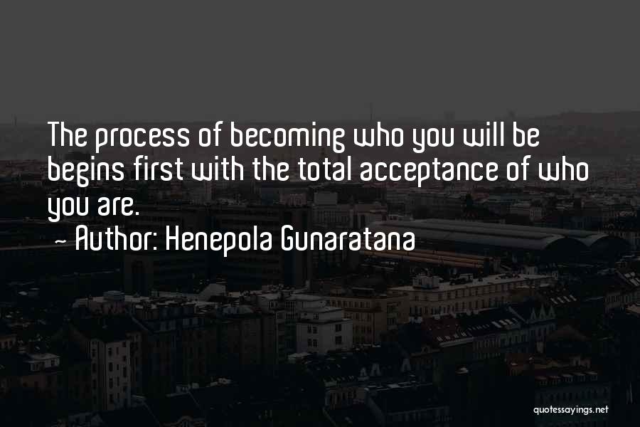 Henepola Gunaratana Quotes: The Process Of Becoming Who You Will Be Begins First With The Total Acceptance Of Who You Are.