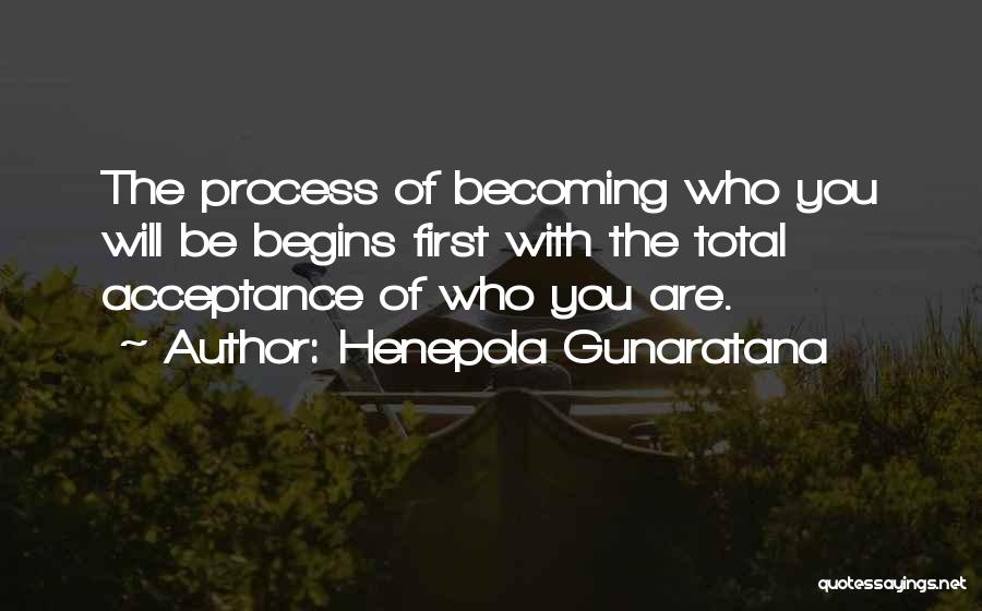 Henepola Gunaratana Quotes: The Process Of Becoming Who You Will Be Begins First With The Total Acceptance Of Who You Are.