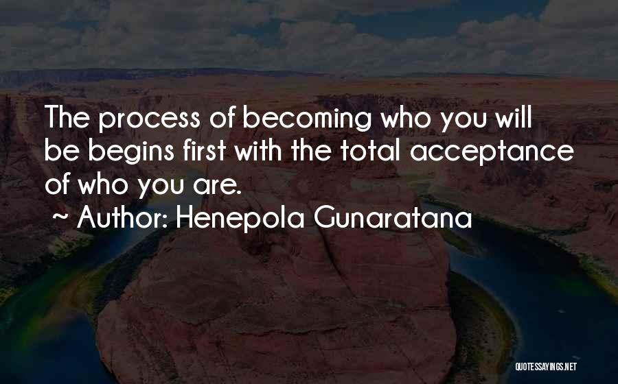 Henepola Gunaratana Quotes: The Process Of Becoming Who You Will Be Begins First With The Total Acceptance Of Who You Are.