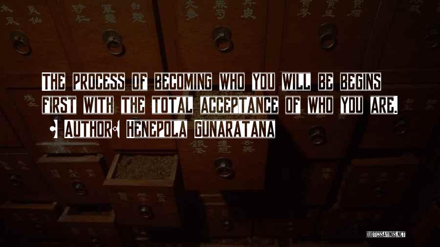 Henepola Gunaratana Quotes: The Process Of Becoming Who You Will Be Begins First With The Total Acceptance Of Who You Are.