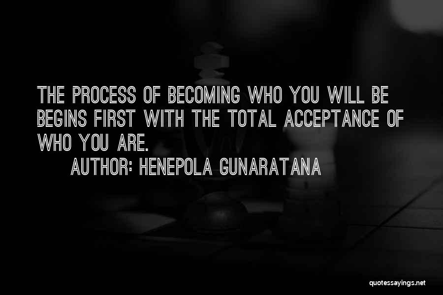 Henepola Gunaratana Quotes: The Process Of Becoming Who You Will Be Begins First With The Total Acceptance Of Who You Are.
