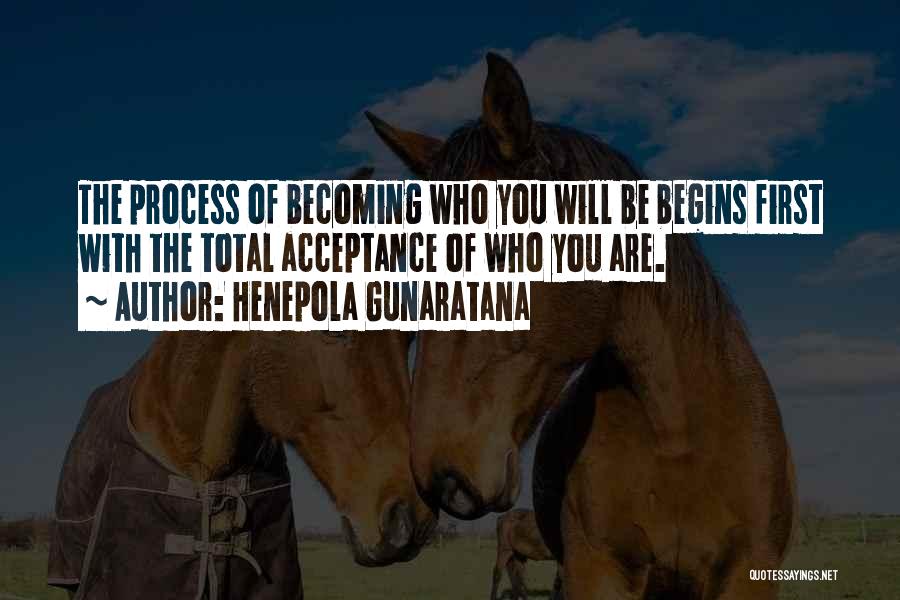 Henepola Gunaratana Quotes: The Process Of Becoming Who You Will Be Begins First With The Total Acceptance Of Who You Are.