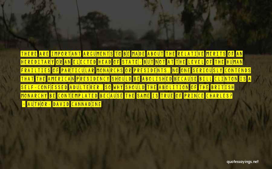 David Cannadine Quotes: There Are Important Arguments To Be Made About The Relative Merits Of An Hereditary Or An Elected Head Of State: