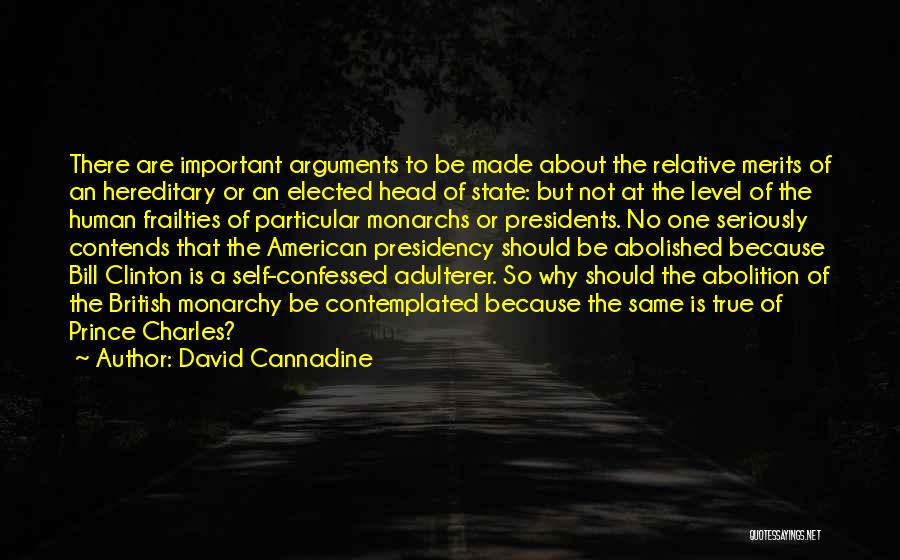 David Cannadine Quotes: There Are Important Arguments To Be Made About The Relative Merits Of An Hereditary Or An Elected Head Of State: