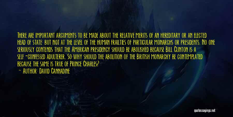 David Cannadine Quotes: There Are Important Arguments To Be Made About The Relative Merits Of An Hereditary Or An Elected Head Of State: