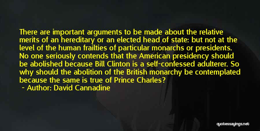 David Cannadine Quotes: There Are Important Arguments To Be Made About The Relative Merits Of An Hereditary Or An Elected Head Of State:
