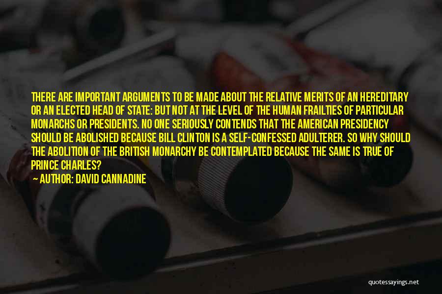 David Cannadine Quotes: There Are Important Arguments To Be Made About The Relative Merits Of An Hereditary Or An Elected Head Of State: