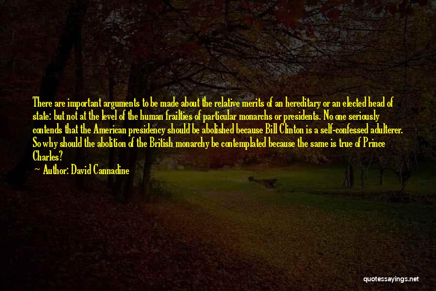 David Cannadine Quotes: There Are Important Arguments To Be Made About The Relative Merits Of An Hereditary Or An Elected Head Of State: