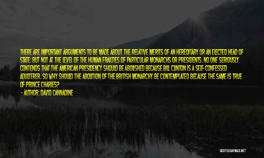 David Cannadine Quotes: There Are Important Arguments To Be Made About The Relative Merits Of An Hereditary Or An Elected Head Of State: