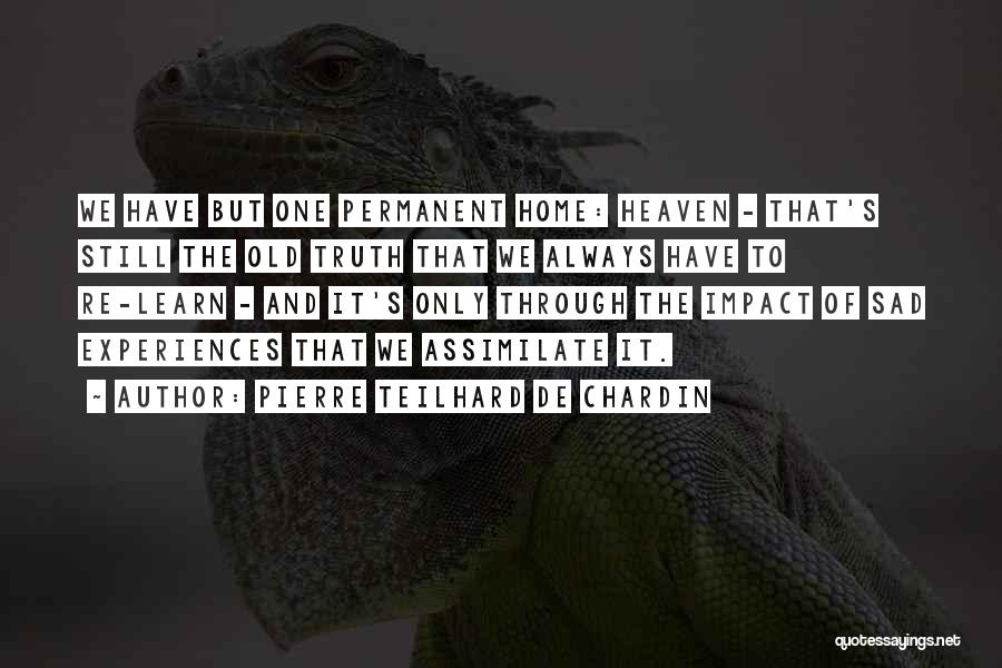 Pierre Teilhard De Chardin Quotes: We Have But One Permanent Home: Heaven - That's Still The Old Truth That We Always Have To Re-learn -