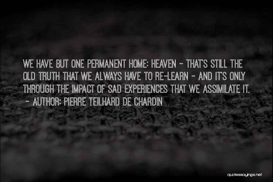 Pierre Teilhard De Chardin Quotes: We Have But One Permanent Home: Heaven - That's Still The Old Truth That We Always Have To Re-learn -