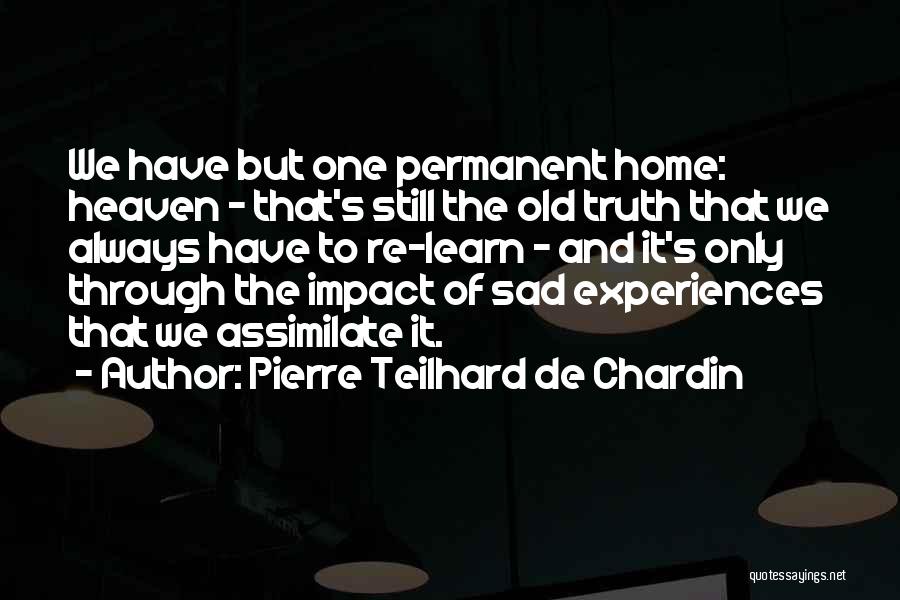 Pierre Teilhard De Chardin Quotes: We Have But One Permanent Home: Heaven - That's Still The Old Truth That We Always Have To Re-learn -