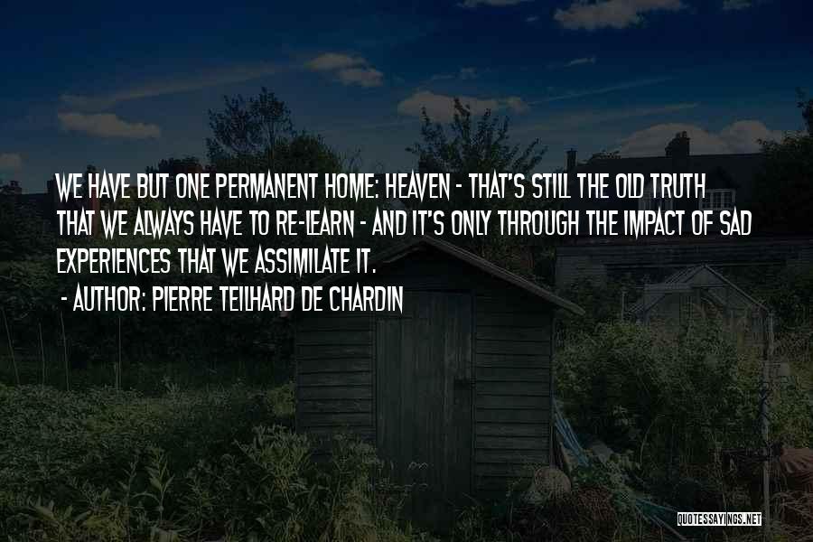 Pierre Teilhard De Chardin Quotes: We Have But One Permanent Home: Heaven - That's Still The Old Truth That We Always Have To Re-learn -