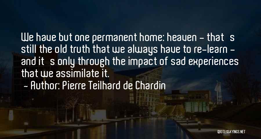 Pierre Teilhard De Chardin Quotes: We Have But One Permanent Home: Heaven - That's Still The Old Truth That We Always Have To Re-learn -