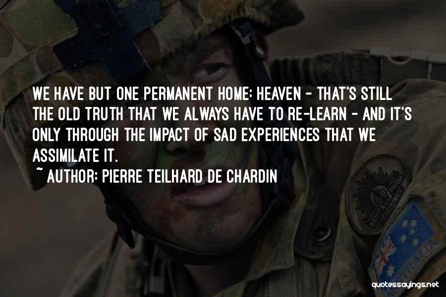 Pierre Teilhard De Chardin Quotes: We Have But One Permanent Home: Heaven - That's Still The Old Truth That We Always Have To Re-learn -
