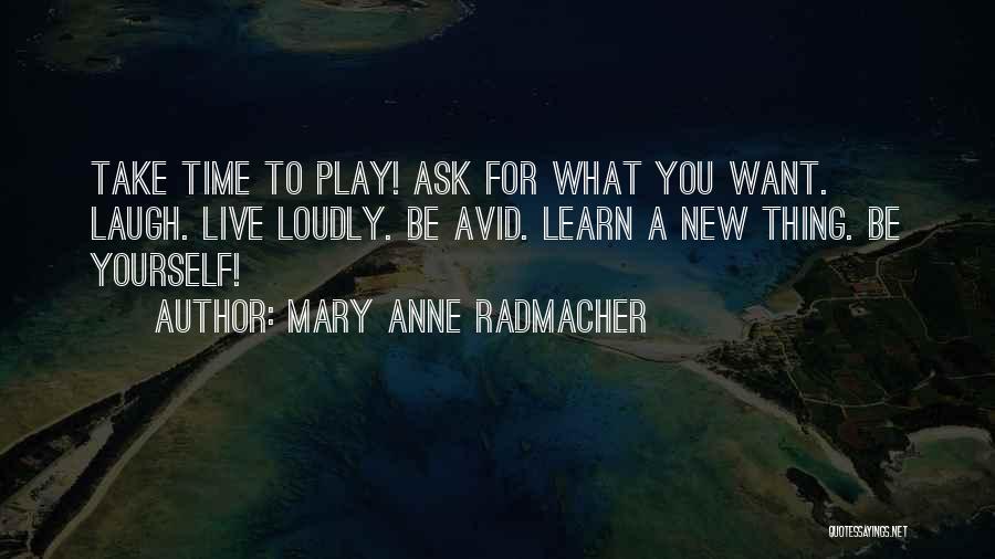 Mary Anne Radmacher Quotes: Take Time To Play! Ask For What You Want. Laugh. Live Loudly. Be Avid. Learn A New Thing. Be Yourself!