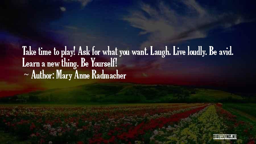 Mary Anne Radmacher Quotes: Take Time To Play! Ask For What You Want. Laugh. Live Loudly. Be Avid. Learn A New Thing. Be Yourself!