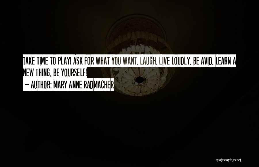 Mary Anne Radmacher Quotes: Take Time To Play! Ask For What You Want. Laugh. Live Loudly. Be Avid. Learn A New Thing. Be Yourself!