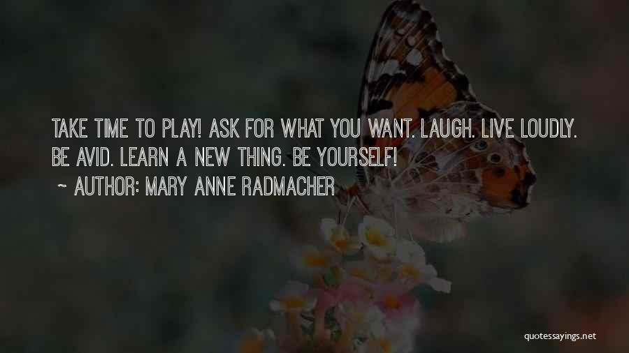 Mary Anne Radmacher Quotes: Take Time To Play! Ask For What You Want. Laugh. Live Loudly. Be Avid. Learn A New Thing. Be Yourself!