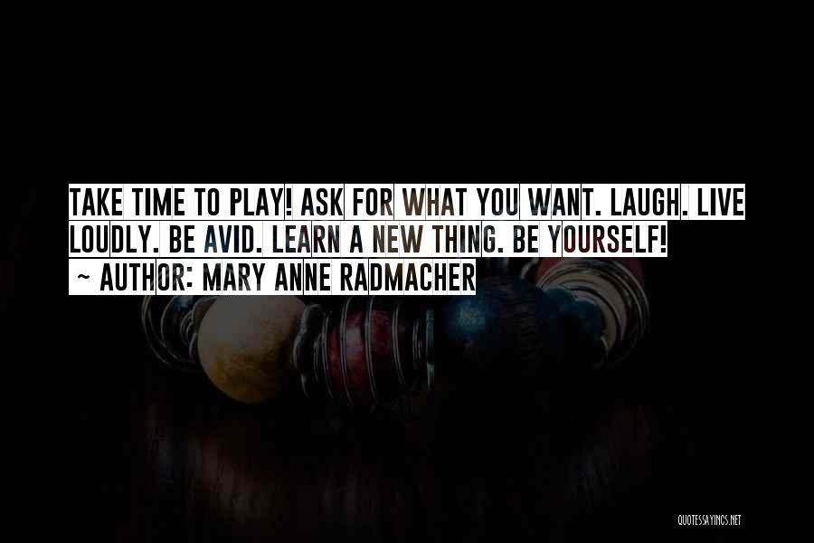 Mary Anne Radmacher Quotes: Take Time To Play! Ask For What You Want. Laugh. Live Loudly. Be Avid. Learn A New Thing. Be Yourself!