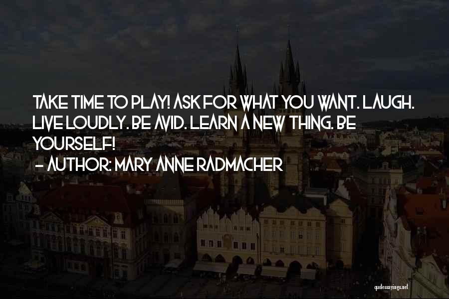 Mary Anne Radmacher Quotes: Take Time To Play! Ask For What You Want. Laugh. Live Loudly. Be Avid. Learn A New Thing. Be Yourself!