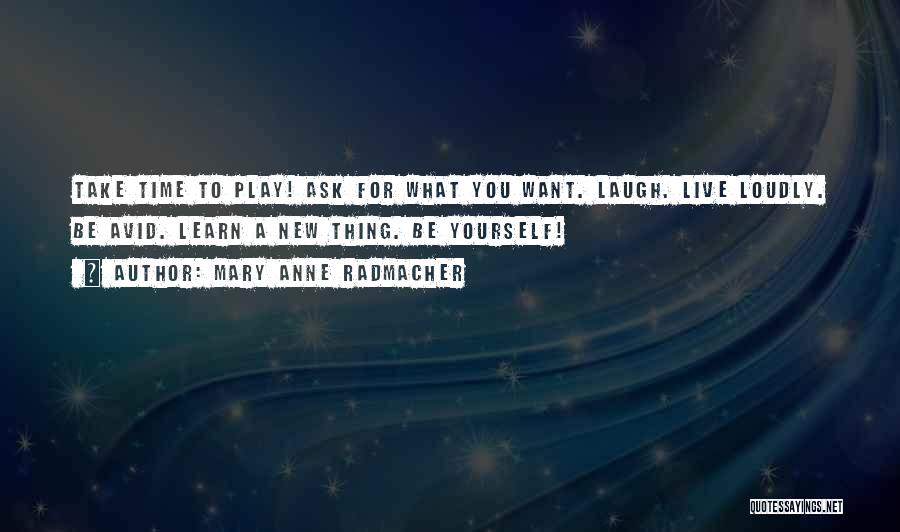 Mary Anne Radmacher Quotes: Take Time To Play! Ask For What You Want. Laugh. Live Loudly. Be Avid. Learn A New Thing. Be Yourself!