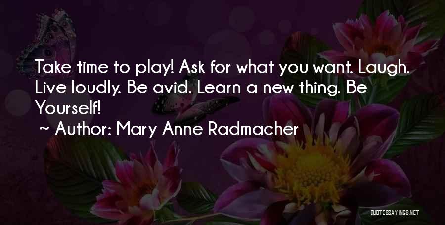 Mary Anne Radmacher Quotes: Take Time To Play! Ask For What You Want. Laugh. Live Loudly. Be Avid. Learn A New Thing. Be Yourself!