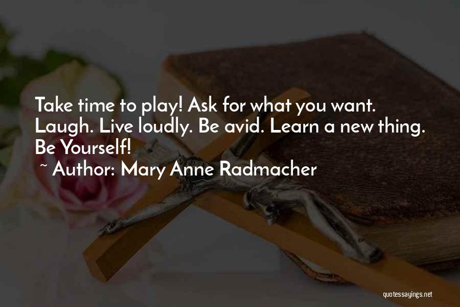 Mary Anne Radmacher Quotes: Take Time To Play! Ask For What You Want. Laugh. Live Loudly. Be Avid. Learn A New Thing. Be Yourself!