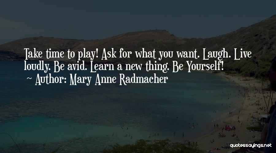 Mary Anne Radmacher Quotes: Take Time To Play! Ask For What You Want. Laugh. Live Loudly. Be Avid. Learn A New Thing. Be Yourself!